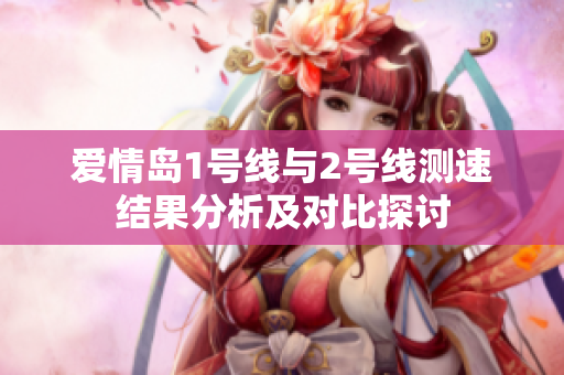 爱情岛1号线与2号线测速结果分析及对比探讨