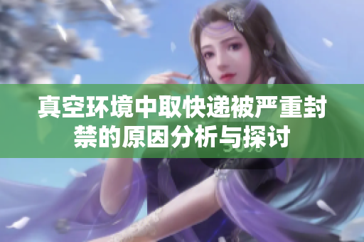 真空环境中取快递被严重封禁的原因分析与探讨