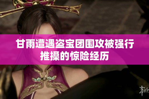 甘雨遭遇盗宝团围攻被强行推搡的惊险经历