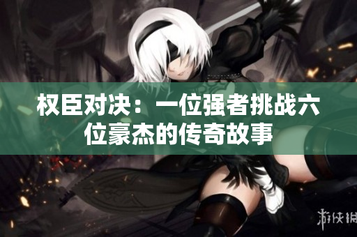 权臣对决：一位强者挑战六位豪杰的传奇故事