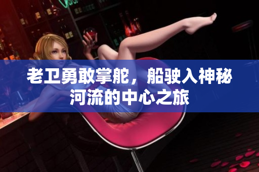 老卫勇敢掌舵，船驶入神秘河流的中心之旅