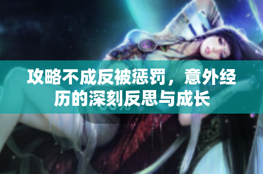 攻略不成反被惩罚，意外经历的深刻反思与成长