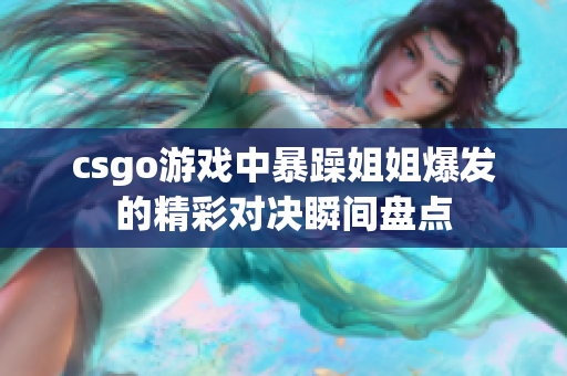csgo游戏中暴躁姐姐爆发的精彩对决瞬间盘点