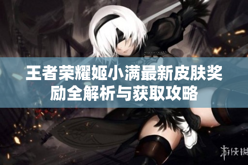 王者荣耀姬小满最新皮肤奖励全解析与获取攻略