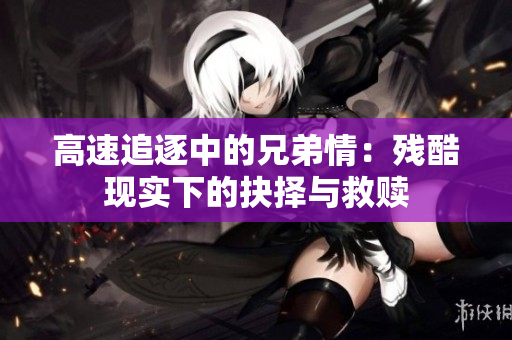 高速追逐中的兄弟情：残酷现实下的抉择与救赎