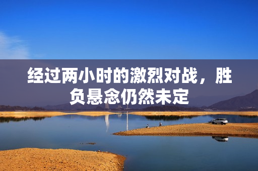 经过两小时的激烈对战，胜负悬念仍然未定