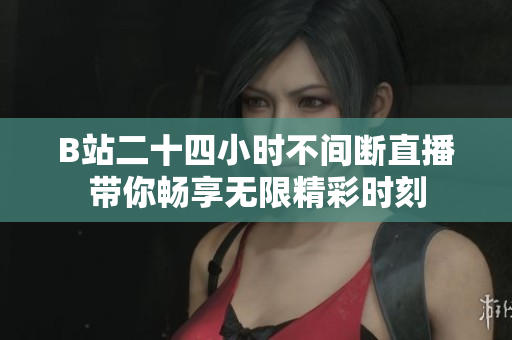 B站二十四小时不间断直播带你畅享无限精彩时刻
