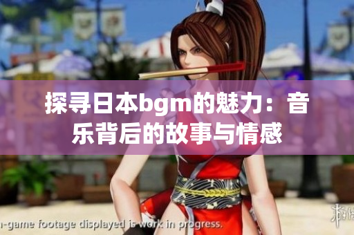 探寻日本bgm的魅力：音乐背后的故事与情感