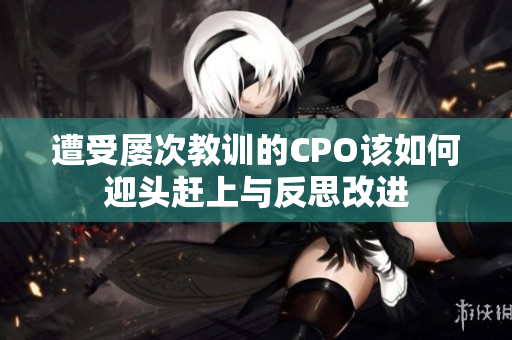 遭受屡次教训的CPO该如何迎头赶上与反思改进