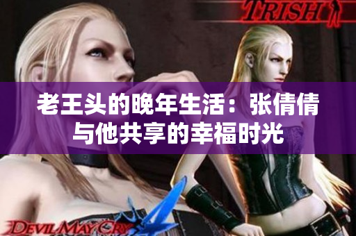 老王头的晚年生活：张倩倩与他共享的幸福时光
