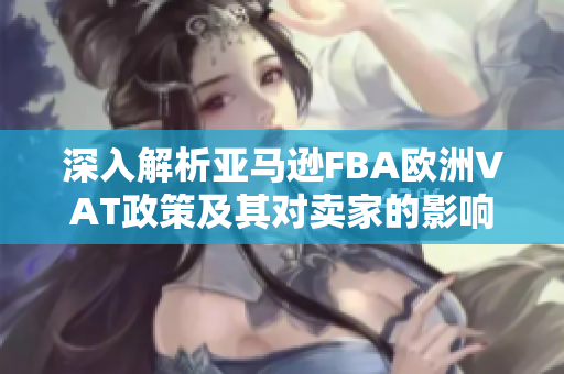 深入解析亚马逊FBA欧洲VAT政策及其对卖家的影响
