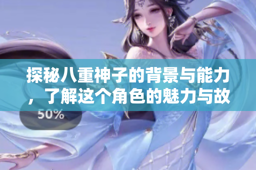 探秘八重神子的背景与能力，了解这个角色的魅力与故事