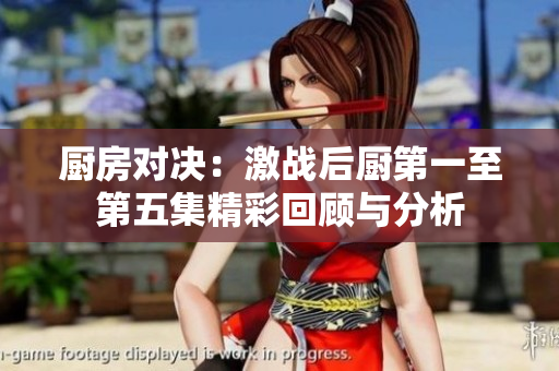 厨房对决：激战后厨第一至第五集精彩回顾与分析