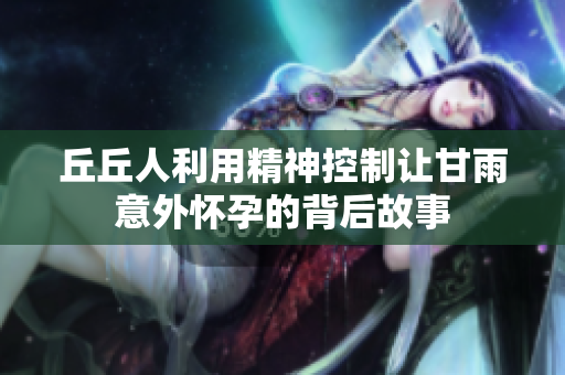 丘丘人利用精神控制让甘雨意外怀孕的背后故事