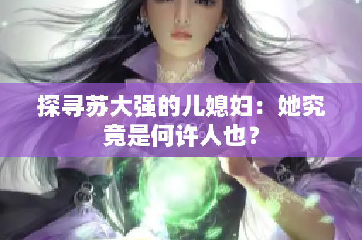 探寻苏大强的儿媳妇：她究竟是何许人也？