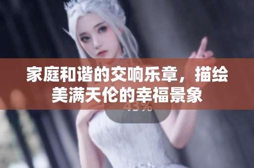 家庭和谐的交响乐章，描绘美满天伦的幸福景象