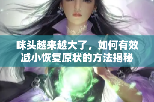 咪头越来越大了，如何有效减小恢复原状的方法揭秘