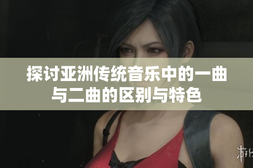 探讨亚洲传统音乐中的一曲与二曲的区别与特色