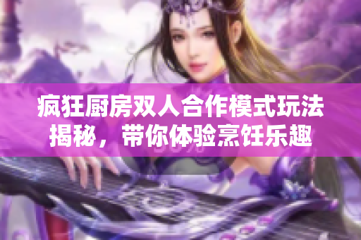 疯狂厨房双人合作模式玩法揭秘，带你体验烹饪乐趣