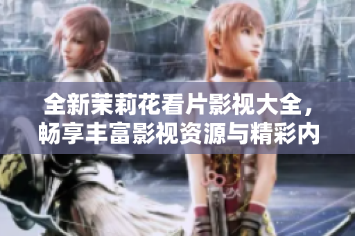 全新茉莉花看片影视大全，畅享丰富影视资源与精彩内容
