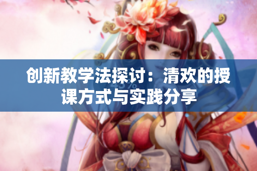 创新教学法探讨：清欢的授课方式与实践分享