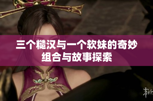三个糙汉与一个软妹的奇妙组合与故事探索