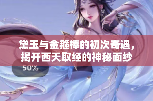 黛玉与金箍棒的初次奇遇，揭开西天取经的神秘面纱