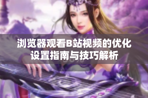 浏览器观看B站视频的优化设置指南与技巧解析
