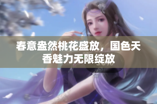 春意盎然桃花盛放，国色天香魅力无限绽放