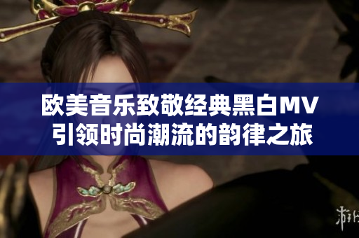 欧美音乐致敬经典黑白MV 引领时尚潮流的韵律之旅