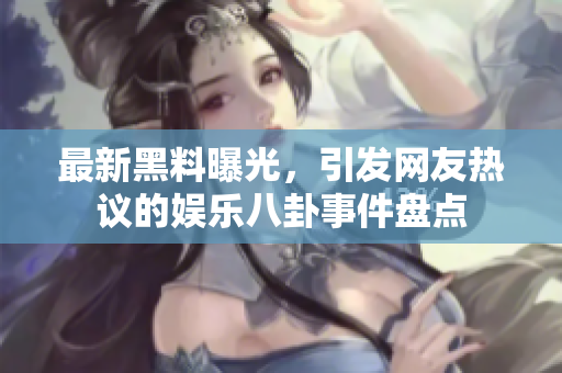 最新黑料曝光，引发网友热议的娱乐八卦事件盘点