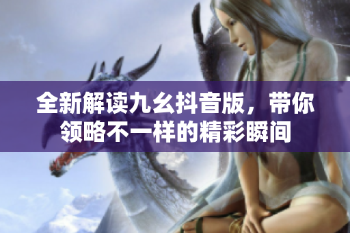 全新解读九幺抖音版，带你领略不一样的精彩瞬间