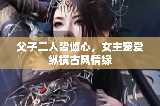 父子二人皆倾心，女主宠爱纵横古风情缘