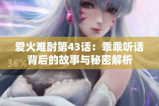 爱火难酎第43话：乖乖听话背后的故事与秘密解析