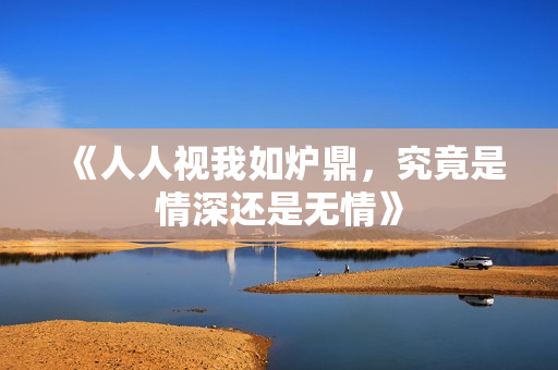 《人人视我如炉鼎，究竟是情深还是无情》