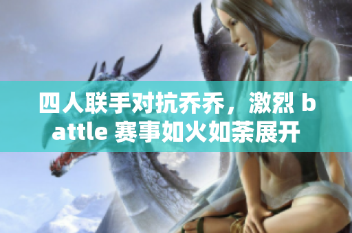 四人联手对抗乔乔，激烈 battle 赛事如火如荼展开