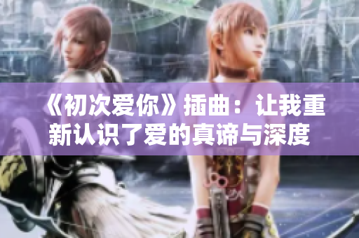 《初次爱你》插曲：让我重新认识了爱的真谛与深度
