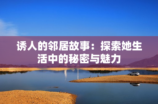 诱人的邻居故事：探索她生活中的秘密与魅力
