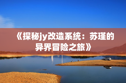 《探秘jy改造系统：苏瑾的异界冒险之旅》
