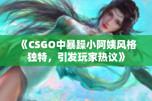 《CSGO中暴躁小阿姨风格独特，引发玩家热议》