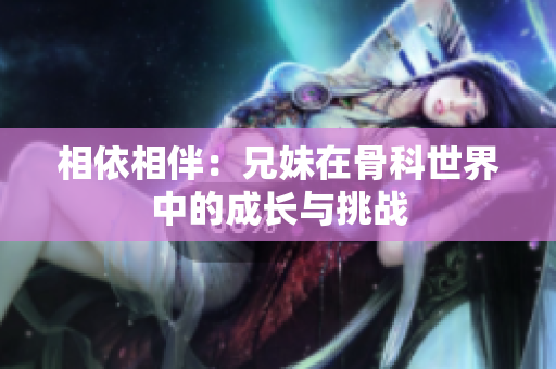 相依相伴：兄妹在骨科世界中的成长与挑战