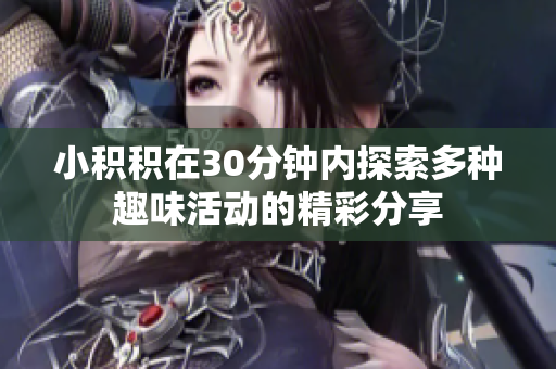 小积积在30分钟内探索多种趣味活动的精彩分享