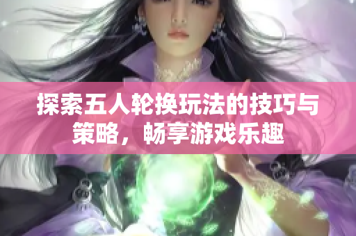探索五人轮换玩法的技巧与策略，畅享游戏乐趣