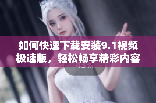 如何快速下载安装9.1视频极速版，轻松畅享精彩内容