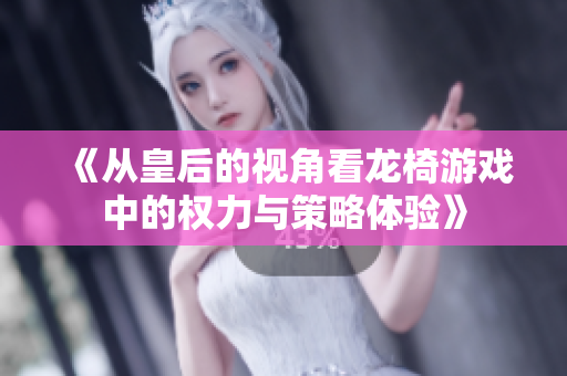 《从皇后的视角看龙椅游戏中的权力与策略体验》
