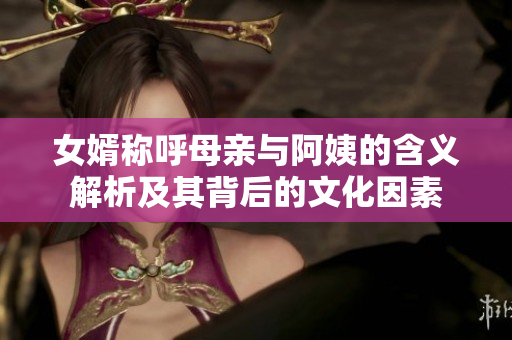 女婿称呼母亲与阿姨的含义解析及其背后的文化因素