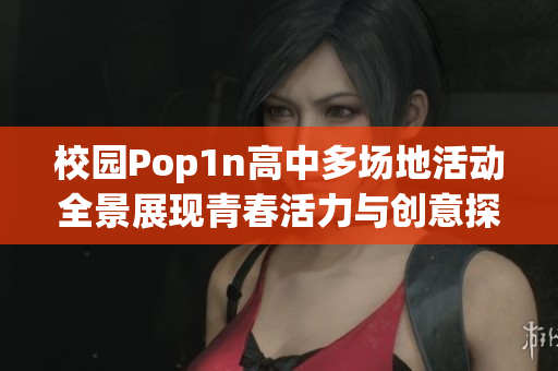 校园Pop1n高中多场地活动全景展现青春活力与创意探索
