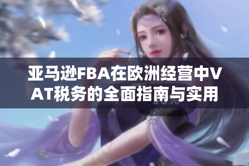 亚马逊FBA在欧洲经营中VAT税务的全面指南与实用建议