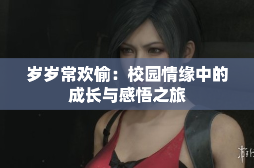 岁岁常欢愉：校园情缘中的成长与感悟之旅