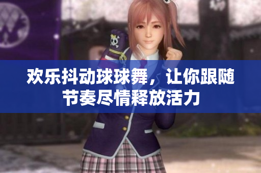 欢乐抖动球球舞，让你跟随节奏尽情释放活力